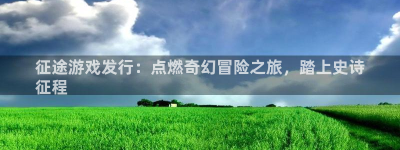 顺赢inka：征途游戏发行：点燃奇幻冒险之旅，踏上史诗
征程