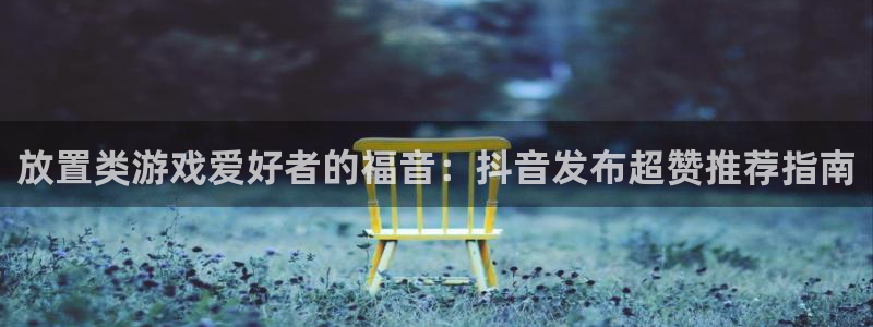 顺盈平台：放置类游戏爱好者的福音：抖音发布超赞推荐指南