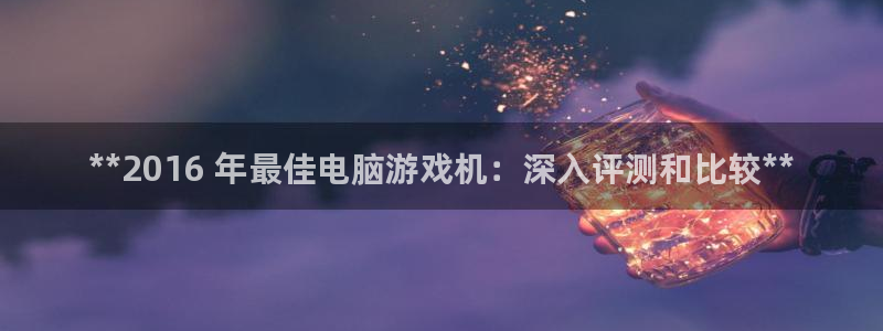 顺赢国际游戏：**2016 年最佳电脑游戏机：深入评测和比较**