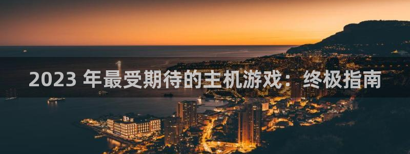 顺盈娱乐的员工待遇怎么样知乎：2023 年最受期待的主机游戏：终极指南