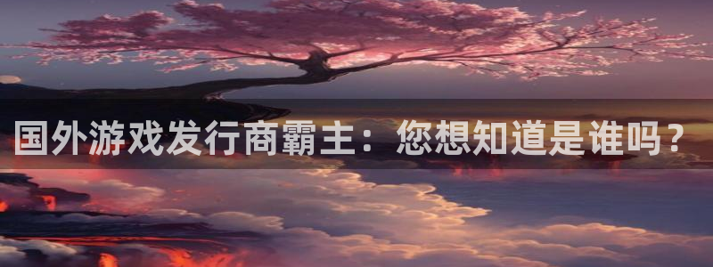 顺盈娱乐登录平台是什么：国外游戏发行商霸主：您想知道是谁吗？