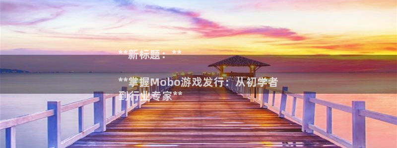 顺盈娱乐平台提现被关闭怎么回事啊苹果手机：**新标题：**

**掌握Mobo游戏发行：从初学者
到行业专家**
