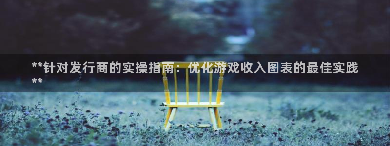 顺盈平台注册地址在哪：**针对发行商的实操指南：优化游戏收入图表的最佳实践
**