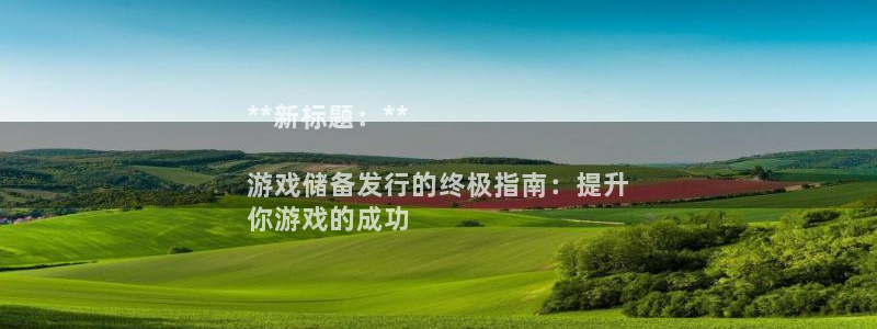 顺盈娱乐登录平台下载官网：**新标题：**

游戏储备发行的终极指南：提升
你游戏的成功