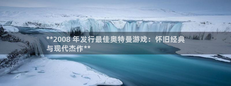 顺盈娱乐龙虎和平台哪个好：**2008 年发行最佳奥特曼游戏：怀旧经典
与现代杰作**