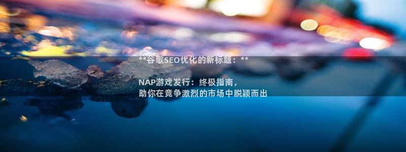 顺赢通用版：**谷歌SEO优化的新标题：**

NAP游戏发行：终极指南，
助你在竞争激烈的市场中脱颖而出