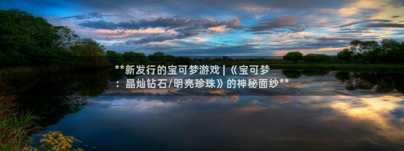 顺盈平台注册资金多少：**新发行的宝可梦游戏 | 《宝可梦
：晶灿钻石/明亮珍珠》的神秘面纱**