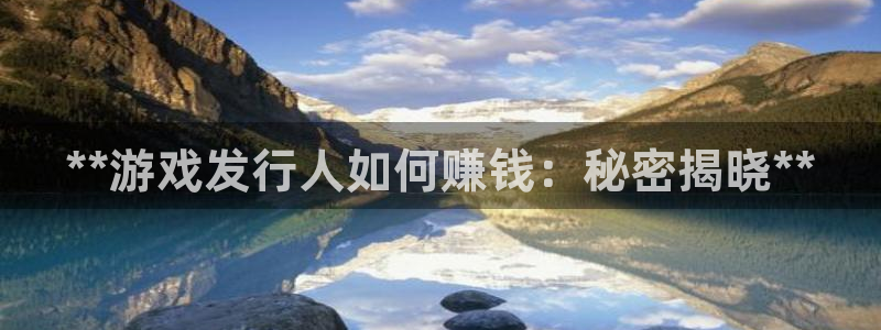 顺盈娱乐用什么加速器可以登录账号和密码：**游戏发行人如何赚钱：秘密揭晓**
