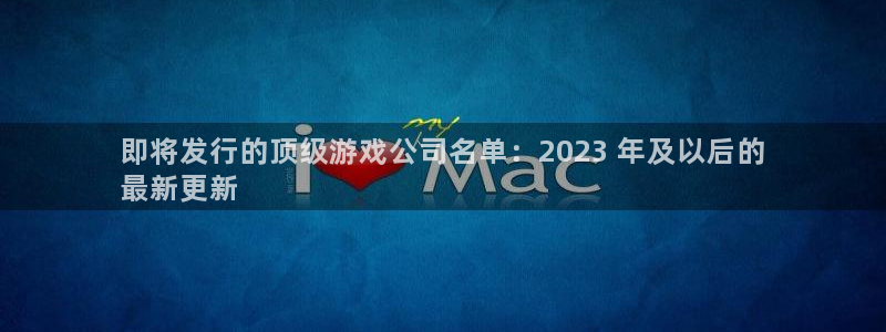 顺盈平台注册网址查询：即将发行的顶级游戏公司名单：2023 年及以后的
最新更新