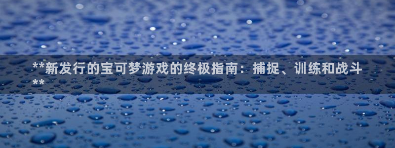 顺盈平台开户：**新发行的宝可梦游戏的终极指南：捕捉、训练和战斗
**