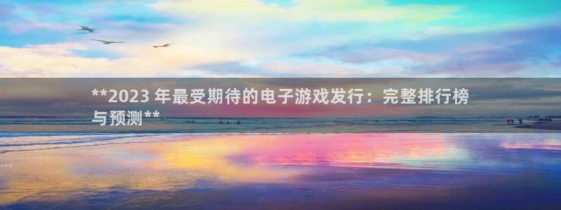 顺盈娱乐够7O777：**2023 年最受期待的电子游戏发行：完整排行榜
与预测**