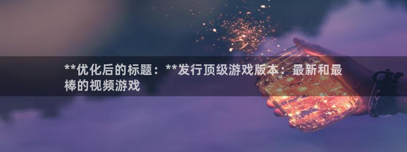 顺盈娱乐官网首页登录：**优化后的标题：**发行顶级游戏版本：最新和最
棒的视频游戏