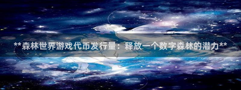 顺盈娱乐登录平台下载官网苹果：**森林世界游戏代币发行量：释放一个数字森林的潜力**