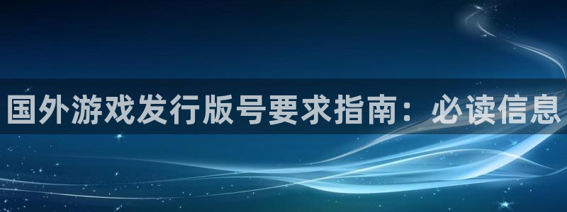 顺盈娱乐官网首页登录网站：国外游戏发行版号要求指南：必读信息