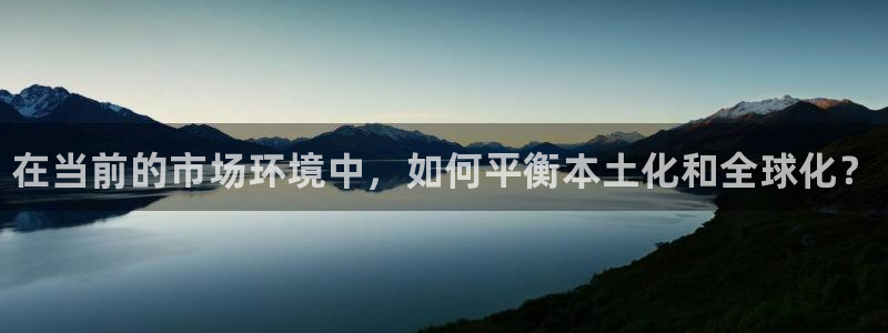 顺盈娱乐革7O777：在当前的市场环境中，如何平衡本土化和全球化？