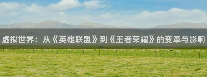 顺盈平台注册网址：虚拟世界：从《英雄联盟》到《王者荣耀》的变革与影响